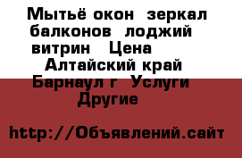Мытьё окон, зеркал,балконов (лоджий), витрин › Цена ­ 150 - Алтайский край, Барнаул г. Услуги » Другие   